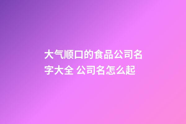 大气顺口的食品公司名字大全 公司名怎么起